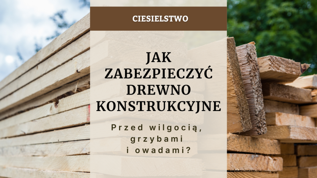 Jak zabezpieczyć drewno konstrukcyjne przed wilgocią, grzybami i owadami