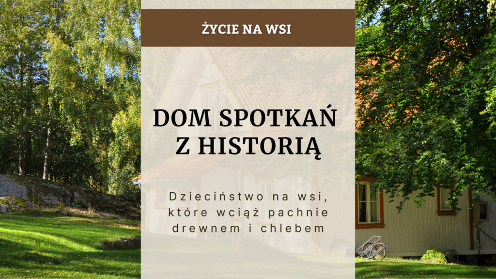 Dom spotkań z historią - dzieciństwo na wsi, które wciąż pachnie drewnem i chlebem