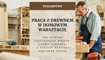 Praca z drewnem w domowym warsztacie - jak uniknąć kosztownych błędów i robić projekty, z których będziesz naprawdę dumny