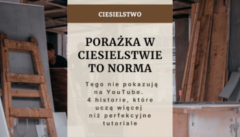 Porażka w ciesielstwie to norma - tego nie pokazują na YouTube. 4 historie, które uczą więcej niż perfekcyjne tutoriale